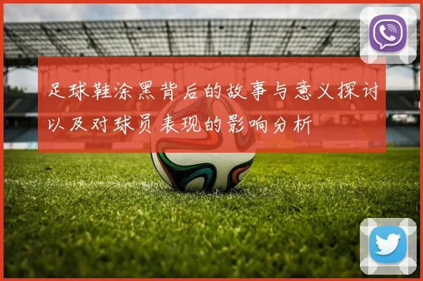 足球鞋涂黑背后的故事与意义探讨以及对球员表现的影响分析
