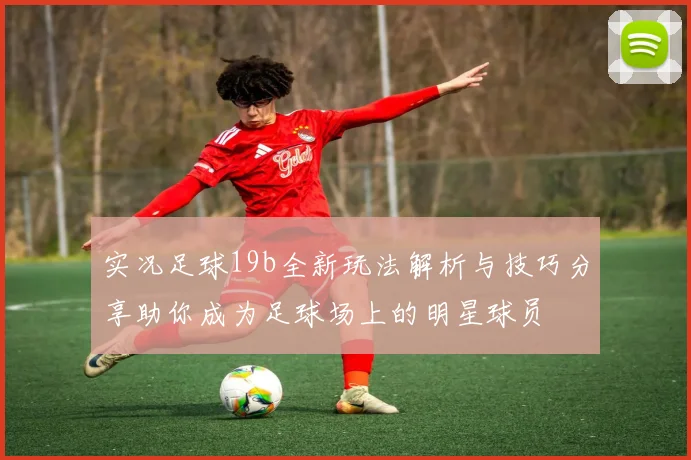 实况足球19b全新玩法解析与技巧分享助你成为足球场上的明星球员