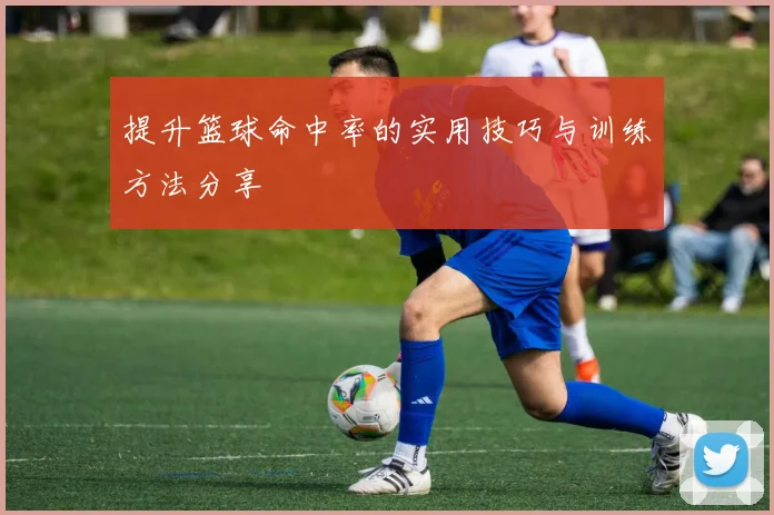 提升篮球命中率的实用技巧与训练方法分享