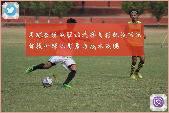 足球教练衣服的选择与搭配技巧助你提升球队形象与战术表现