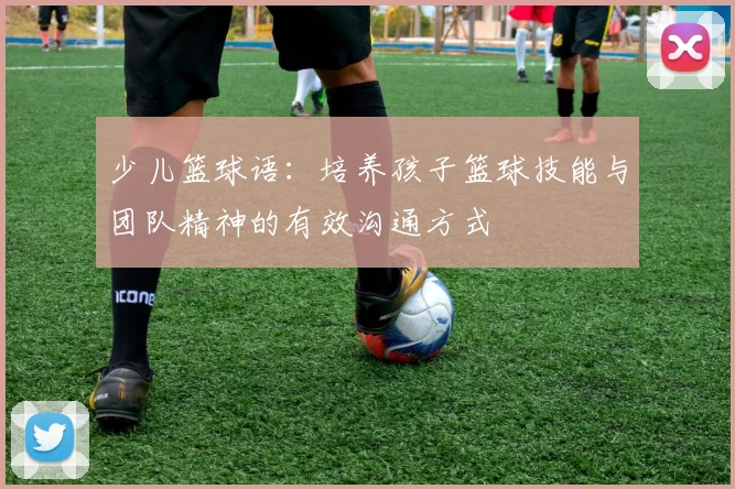 少儿篮球语：培养孩子篮球技能与团队精神的有效沟通方式