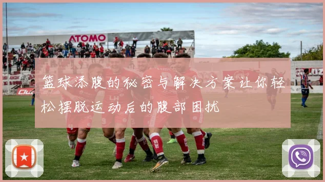 篮球添腹的秘密与解决方案让你轻松摆脱运动后的腹部困扰