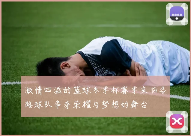 激情四溢的篮球冬季杯赛季来临各路球队争夺荣耀与梦想的舞台