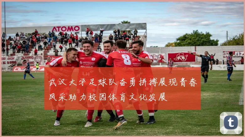 武汉大学足球队奋勇拼搏展现青春风采助力校园体育文化发展