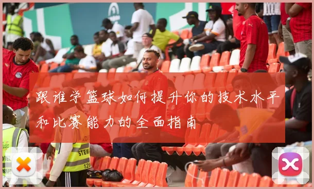 跟谁学篮球如何提升你的技术水平和比赛能力的全面指南