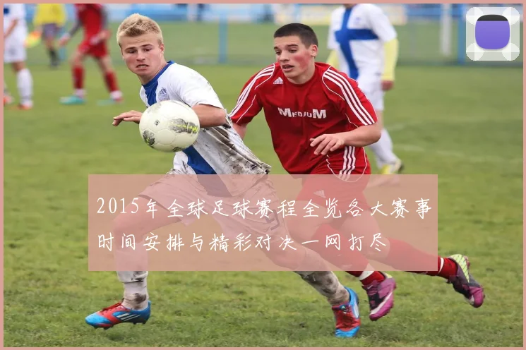 2015年全球足球赛程全览各大赛事时间安排与精彩对决一网打尽