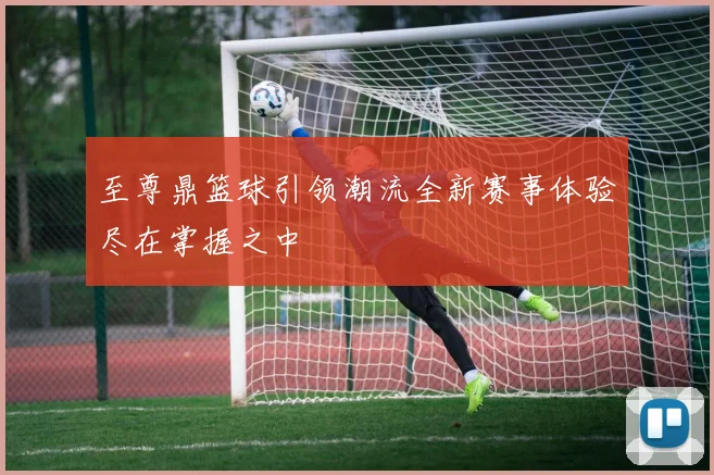 至尊鼎篮球引领潮流全新赛事体验尽在掌握之中