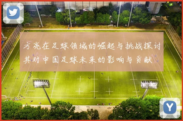 方亮在足球领域的崛起与挑战探讨其对中国足球未来的影响与贡献
