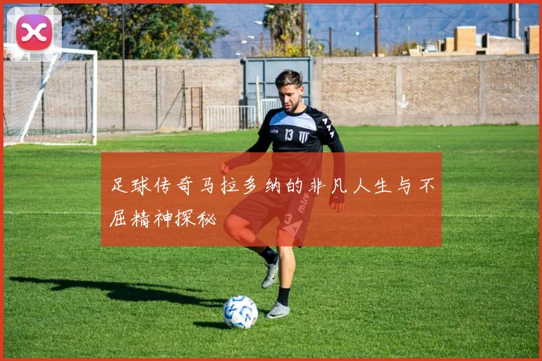 足球传奇马拉多纳的非凡人生与不屈精神探秘