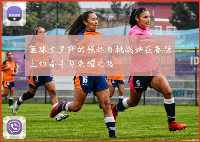 篮球女罗斯的崛起与挑战她在赛场上的奋斗与荣耀之路