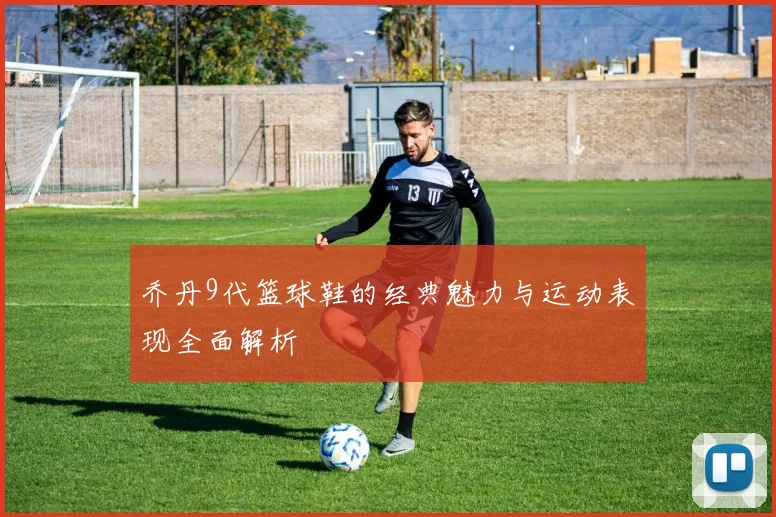 乔丹9代篮球鞋的经典魅力与运动表现全面解析