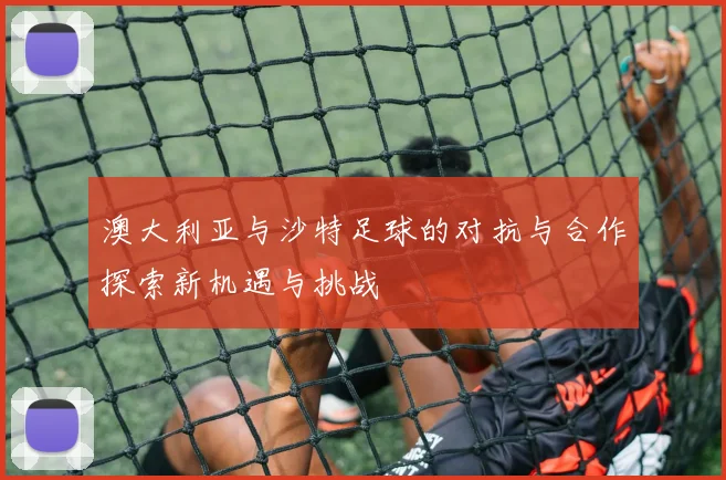 澳大利亚与沙特足球的对抗与合作探索新机遇与挑战