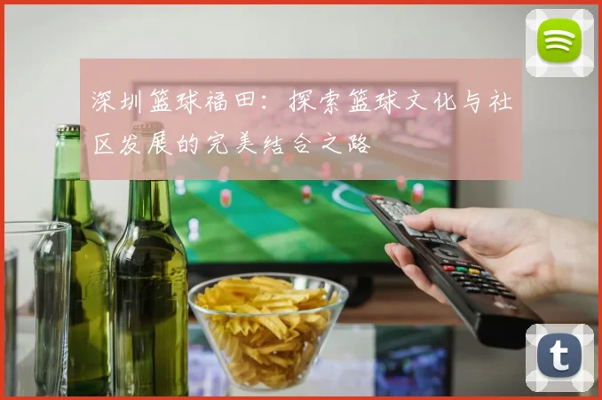 深圳篮球福田：探索篮球文化与社区发展的完美结合之路