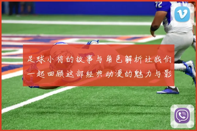 足球小将的故事与角色解析让我们一起回顾这部经典动漫的魅力与影响