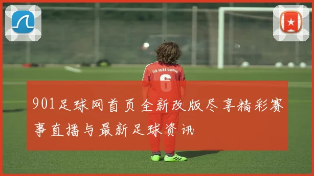 901足球网首页全新改版尽享精彩赛事直播与最新足球资讯