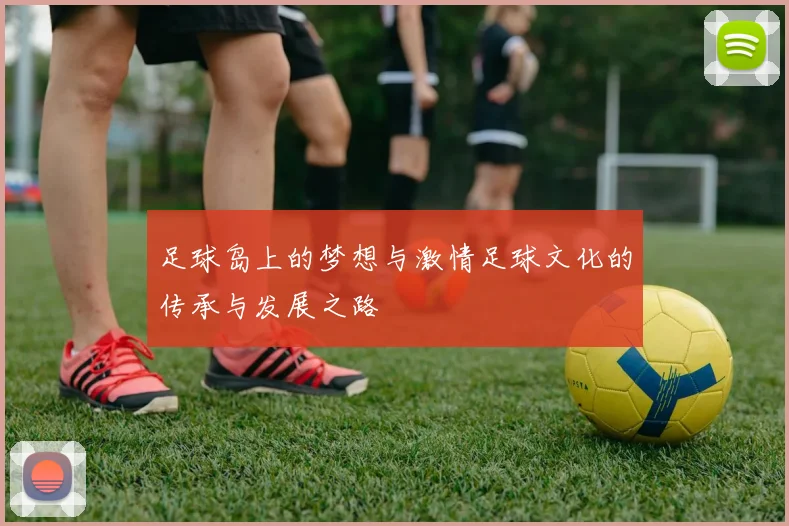 足球岛上的梦想与激情足球文化的传承与发展之路