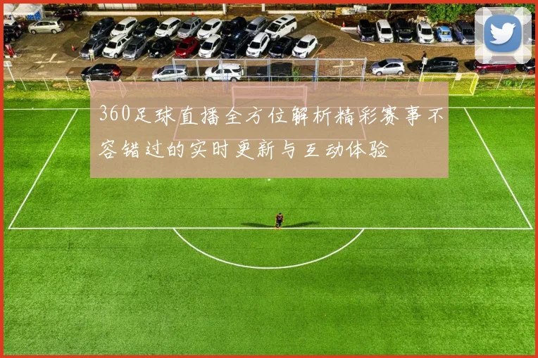 360足球直播全方位解析精彩赛事不容错过的实时更新与互动体验