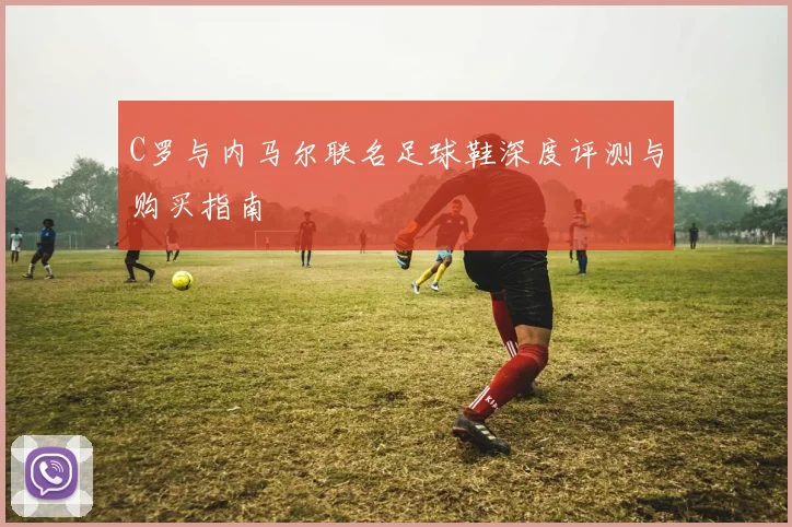 C罗与内马尔联名足球鞋深度评测与购买指南